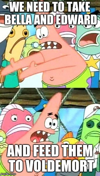 Put It Somewhere Else Patrick Meme | WE NEED TO TAKE BELLA AND EDWARD; AND FEED THEM TO VOLDEMORT | image tagged in memes,put it somewhere else patrick | made w/ Imgflip meme maker