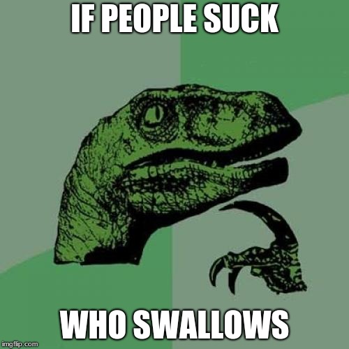 Philosoraptor | IF PEOPLE SUCK; WHO SWALLOWS | image tagged in memes,philosoraptor | made w/ Imgflip meme maker