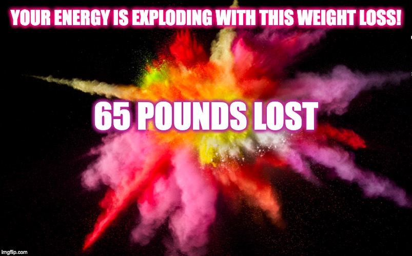 WEIGHT LOSS | YOUR ENERGY IS EXPLODING WITH THIS WEIGHT LOSS! 65 POUNDS LOST | image tagged in weight loss | made w/ Imgflip meme maker