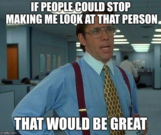 That Would Be Great Meme | IF PEOPLE COULD STOP MAKING ME LOOK AT THAT PERSON THAT WOULD BE GREAT | image tagged in memes,that would be great | made w/ Imgflip meme maker