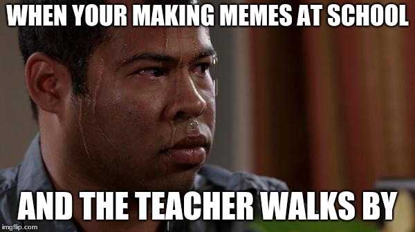 sweating bullets | WHEN YOUR MAKING MEMES AT SCHOOL; AND THE TEACHER WALKS BY | image tagged in sweating bullets | made w/ Imgflip meme maker