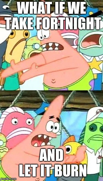 Put It Somewhere Else Patrick | WHAT IF WE TAKE FORTNIGHT; AND LET IT BURN | image tagged in memes,put it somewhere else patrick | made w/ Imgflip meme maker