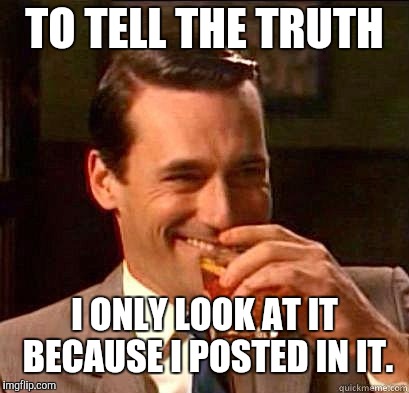 Laughing Don Draper | TO TELL THE TRUTH I ONLY LOOK AT IT BECAUSE I POSTED IN IT. | image tagged in laughing don draper | made w/ Imgflip meme maker