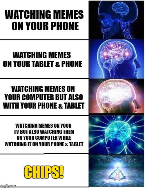 Mmmmm Memes | WATCHING MEMES ON YOUR PHONE; WATCHING MEMES ON YOUR TABLET & PHONE; WATCHING MEMES ON YOUR COMPUTER BUT ALSO WITH YOUR PHONE & TABLET; WATCHING MEMES ON YOUR TV BUT ALSO WATCHING THEM ON YOUR COMPUTER WHILE WATCHING IT ON YOUR PHONE & TABLET; CHIPS! | image tagged in expanding brain,memes,computer,phone,tablet,tv | made w/ Imgflip meme maker