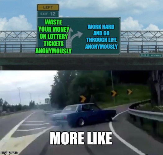Left Exit 12 Off Ramp Meme | WASTE YOUR MONEY ON LOTTERY TICKETS ANONYMOUSLY WORK HARD AND GO THROUGH LIFE ANONYMOUSLY MORE LIKE | image tagged in memes,left exit 12 off ramp | made w/ Imgflip meme maker