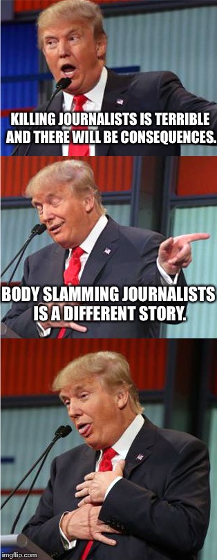 Bad Pun Trump | KILLING JOURNALISTS IS TERRIBLE AND THERE WILL BE CONSEQUENCES. BODY SLAMMING JOURNALISTS IS A DIFFERENT STORY. | image tagged in bad pun trump | made w/ Imgflip meme maker