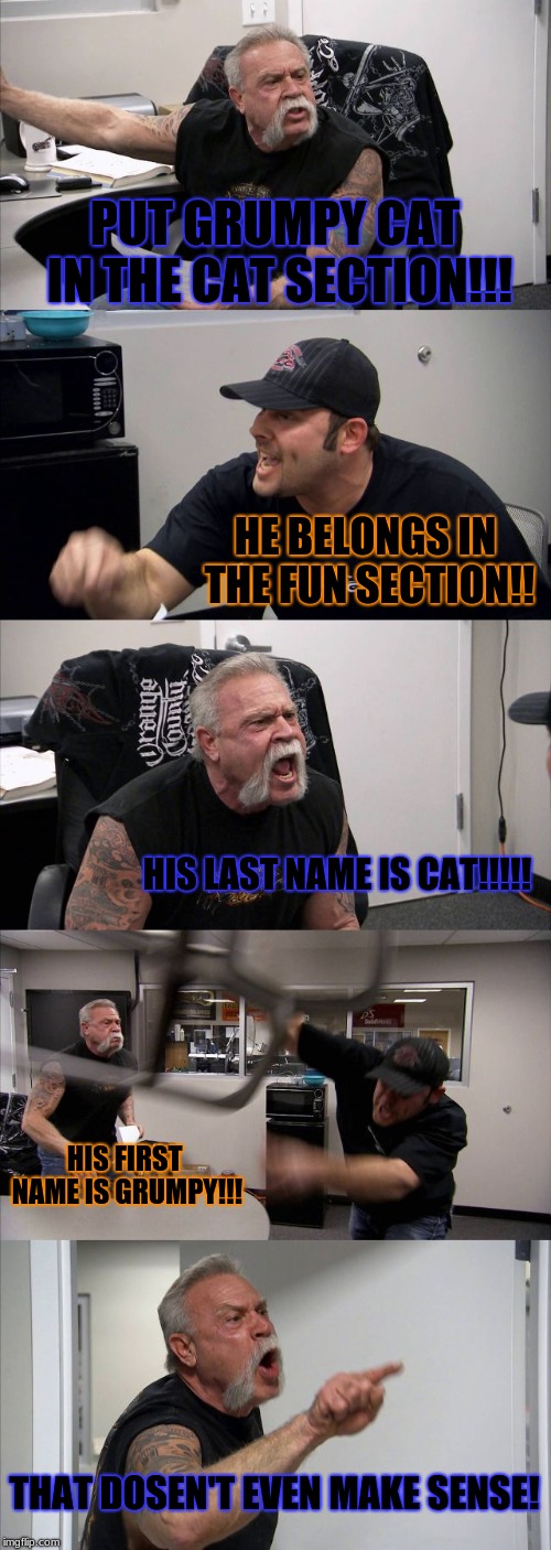American Chopper Argument Meme | PUT GRUMPY CAT IN THE CAT SECTION!!! HE BELONGS IN THE FUN SECTION!! HIS LAST NAME IS CAT!!!!! HIS FIRST NAME IS GRUMPY!!! THAT DOSEN'T EVEN MAKE SENSE! | image tagged in memes,american chopper argument | made w/ Imgflip meme maker