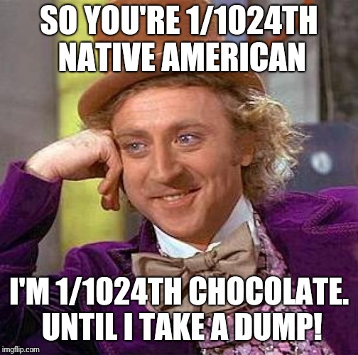 Creepy Condescending Wonka Meme | SO YOU'RE 1/1024TH NATIVE AMERICAN; I'M 1/1024TH CHOCOLATE. UNTIL I TAKE A DUMP! | image tagged in memes,creepy condescending wonka | made w/ Imgflip meme maker