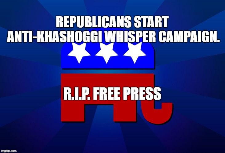 gop | REPUBLICANS START ANTI-KHASHOGGI WHISPER CAMPAIGN. R.I.P. FREE PRESS | image tagged in gop | made w/ Imgflip meme maker