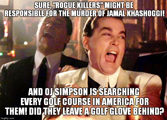 If The Bone Saw Don't Cut, You Must Rebut! | SURE, "ROGUE KILLERS" MIGHT BE RESPONSIBLE FOR THE MURDER OF JAMAL KHASHOGGI! AND OJ SIMPSON IS SEARCHING EVERY GOLF COURSE IN AMERICA FOR THEM! DID THEY LEAVE A GOLF GLOVE BEHIND? | image tagged in memes,good fellas hilarious,oj simpson,jamal khashoggi | made w/ Imgflip meme maker