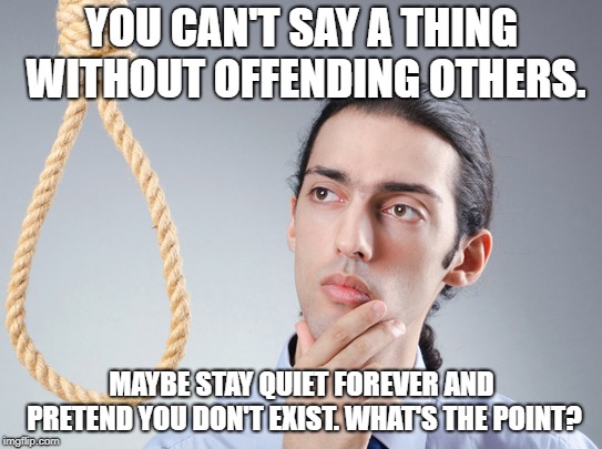 contemplating suicide guy | YOU CAN'T SAY A THING WITHOUT OFFENDING OTHERS. MAYBE STAY QUIET FOREVER AND PRETEND YOU DON'T EXIST. WHAT'S THE POINT? | image tagged in contemplating suicide guy | made w/ Imgflip meme maker