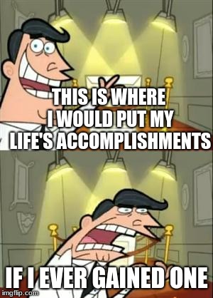 Life what a bitch! | THIS IS WHERE I WOULD PUT MY LIFE'S ACCOMPLISHMENTS; IF I EVER GAINED ONE | image tagged in memes,this is where i'd put my trophy if i had one | made w/ Imgflip meme maker