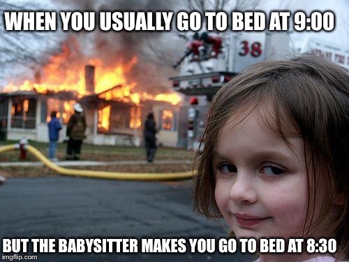 Disaster Girl Meme | WHEN YOU USUALLY GO TO BED AT 9:00; BUT THE BABYSITTER MAKES YOU GO TO BED AT 8:30 | image tagged in memes,disaster girl | made w/ Imgflip meme maker