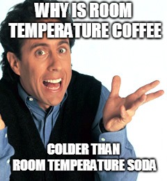 Jerry Seinfeld What's the Deal | WHY IS ROOM TEMPERATURE COFFEE COLDER THAN ROOM TEMPERATURE SODA | image tagged in jerry seinfeld what's the deal | made w/ Imgflip meme maker