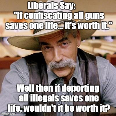Confiscating Guns vs Deporting Illegals | Liberals Say:         "If confiscating all guns saves one life... it's worth it."; Well then if deporting all illegals saves one life, wouldn't it be worth it? | image tagged in sarcasm cowboy,gun control,deporting illegals | made w/ Imgflip meme maker
