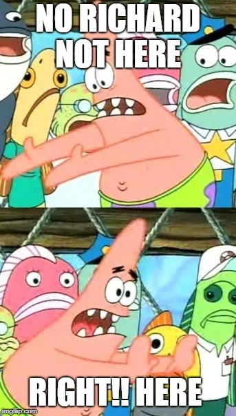 Put It Somewhere Else Patrick | NO RICHARD NOT HERE; RIGHT!! HERE | image tagged in memes,put it somewhere else patrick | made w/ Imgflip meme maker