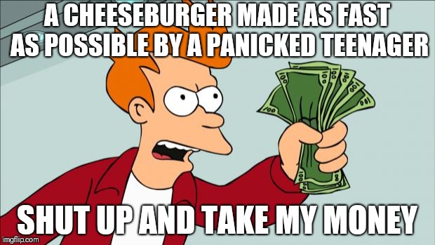 Fast food |  A CHEESEBURGER MADE AS FAST AS POSSIBLE BY A PANICKED TEENAGER; SHUT UP AND TAKE MY MONEY | image tagged in shut up and take my money | made w/ Imgflip meme maker