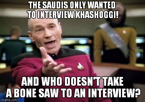 Bone Saw Diplomacy | THE SAUDIS ONLY WANTED TO INTERVIEW KHASHOGGI! AND WHO DOESN'T TAKE A BONE SAW TO AN INTERVIEW? | image tagged in memes,picard wtf,saudi arabia | made w/ Imgflip meme maker