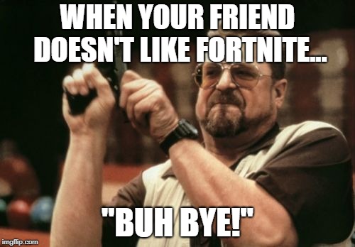Am I The Only One Around Here Meme |  WHEN YOUR FRIEND DOESN'T LIKE FORTNITE... "BUH BYE!" | image tagged in memes,am i the only one around here | made w/ Imgflip meme maker