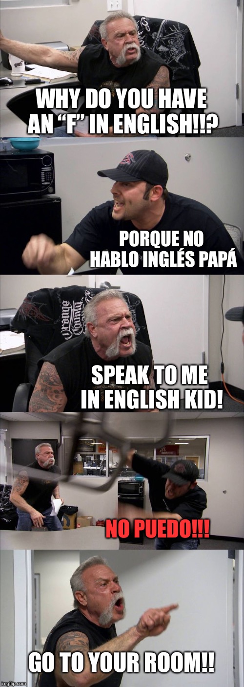 American Chopper Argument Meme |  WHY DO YOU HAVE AN “F” IN ENGLISH!!? PORQUE NO HABLO INGLÉS PAPÁ; SPEAK TO ME IN ENGLISH KID! NO PUEDO!!! GO TO YOUR ROOM!! | image tagged in memes,american chopper argument | made w/ Imgflip meme maker