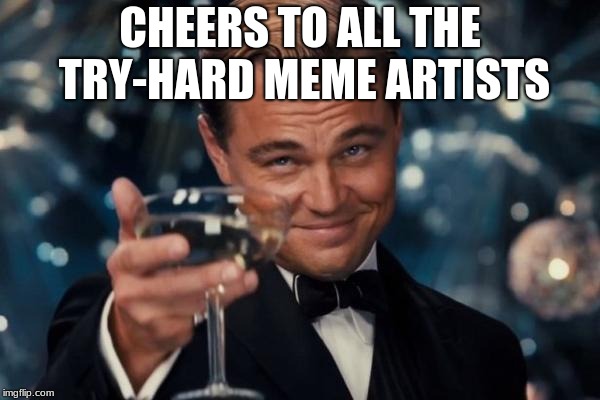 Leonardo Dicaprio Cheers Meme |  CHEERS TO ALL THE TRY-HARD MEME ARTISTS | image tagged in memes,leonardo dicaprio cheers | made w/ Imgflip meme maker
