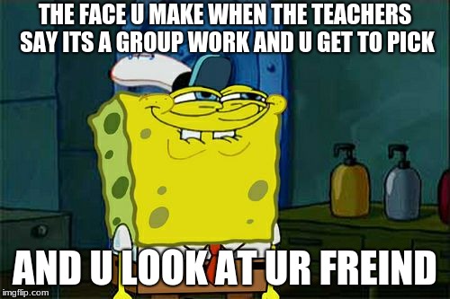 Don't You Squidward | THE FACE U MAKE WHEN THE TEACHERS SAY ITS A GROUP WORK AND U GET TO PICK; AND U LOOK AT UR FREIND | image tagged in memes,dont you squidward | made w/ Imgflip meme maker