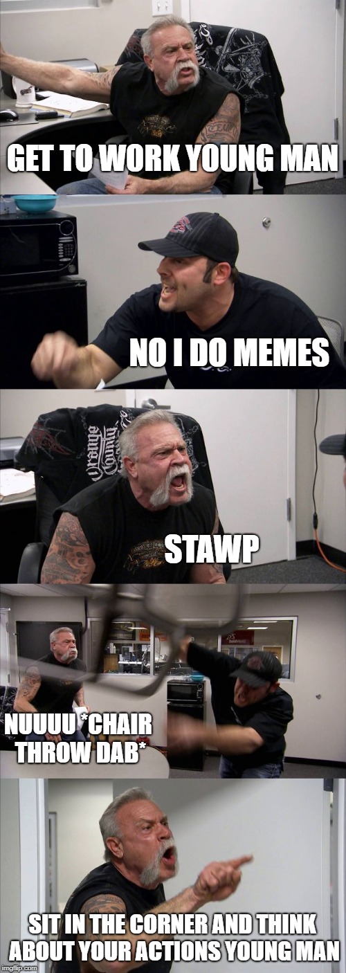 American Chopper Argument Meme | GET TO WORK YOUNG MAN; NO I DO MEMES; STAWP; NUUUU *CHAIR THROW DAB*; SIT IN THE CORNER AND THINK ABOUT YOUR ACTIONS YOUNG MAN | image tagged in memes,american chopper argument | made w/ Imgflip meme maker