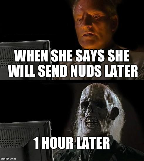 I'll Just Wait Here | WHEN SHE SAYS SHE WILL SEND NUDS LATER; 1 HOUR LATER | image tagged in memes,ill just wait here | made w/ Imgflip meme maker