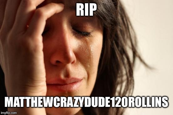 RIP my first account  | RIP; MATTHEWCRAZYDUDE120ROLLINS | image tagged in memes,first world problems | made w/ Imgflip meme maker