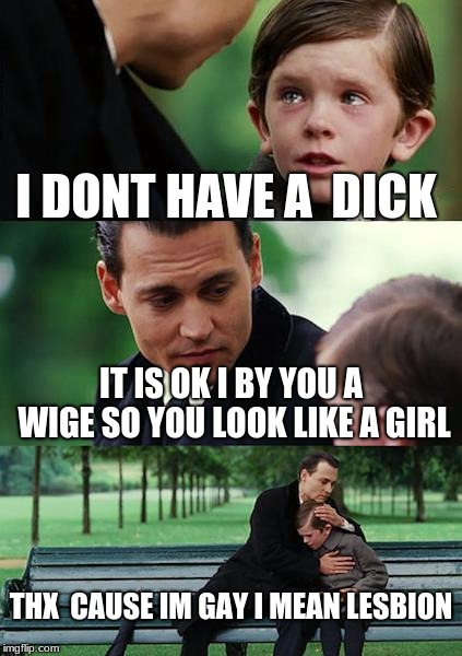 duud | I DONT HAVE A  DICK; IT IS OK I BY YOU A WIGE SO YOU LOOK LIKE A GIRL; THX  CAUSE IM GAY I MEAN LESBION | image tagged in political meme | made w/ Imgflip meme maker