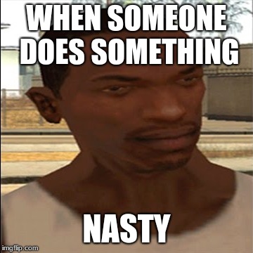 WHEN SOMEONE DOES SOMETHING; NASTY | image tagged in gta san andreas,cj,lol | made w/ Imgflip meme maker