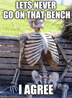 Waiting Skeleton | LETS NEVER GO ON THAT BENCH; I AGREE | image tagged in memes,waiting skeleton | made w/ Imgflip meme maker