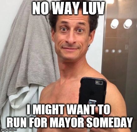 Anthony Weiner | NO WAY LUV I MIGHT WANT TO RUN FOR MAYOR SOMEDAY | image tagged in anthony weiner | made w/ Imgflip meme maker