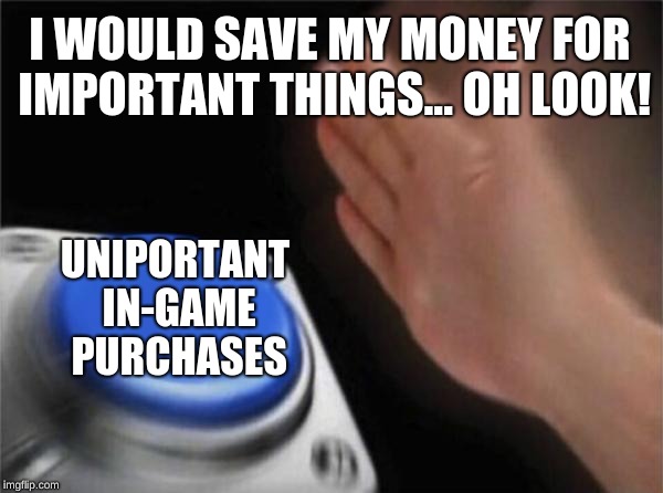 Blank Nut Button | I WOULD SAVE MY MONEY FOR IMPORTANT THINGS... OH LOOK! UNIPORTANT IN-GAME PURCHASES | image tagged in memes,blank nut button | made w/ Imgflip meme maker