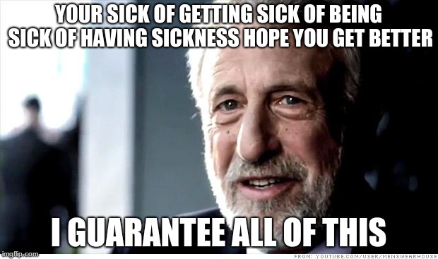 I Guarantee It | YOUR SICK OF GETTING SICK OF BEING SICK OF HAVING SICKNESS HOPE YOU GET BETTER; I GUARANTEE ALL OF THIS | image tagged in memes,i guarantee it | made w/ Imgflip meme maker