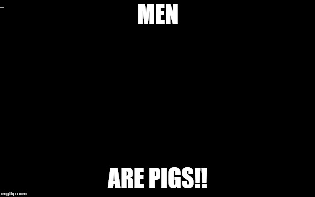 men | MEN; ARE PIGS!! | image tagged in are pigs | made w/ Imgflip meme maker
