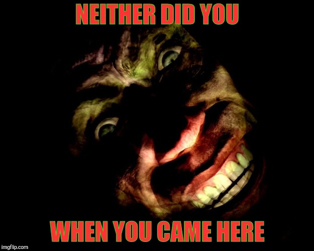 . | NEITHER DID YOU WHEN YOU CAME HERE | image tagged in g-man from half-life | made w/ Imgflip meme maker