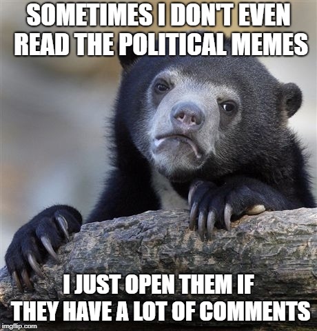 Confession Bear | SOMETIMES I DON'T EVEN READ THE POLITICAL MEMES; I JUST OPEN THEM IF THEY HAVE A LOT OF COMMENTS | image tagged in memes,confession bear | made w/ Imgflip meme maker