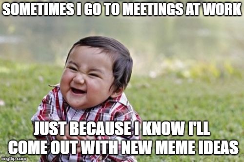 Evil Toddler Meme | SOMETIMES I GO TO MEETINGS AT WORK JUST BECAUSE I KNOW I'LL COME OUT WITH NEW MEME IDEAS | image tagged in memes,evil toddler | made w/ Imgflip meme maker