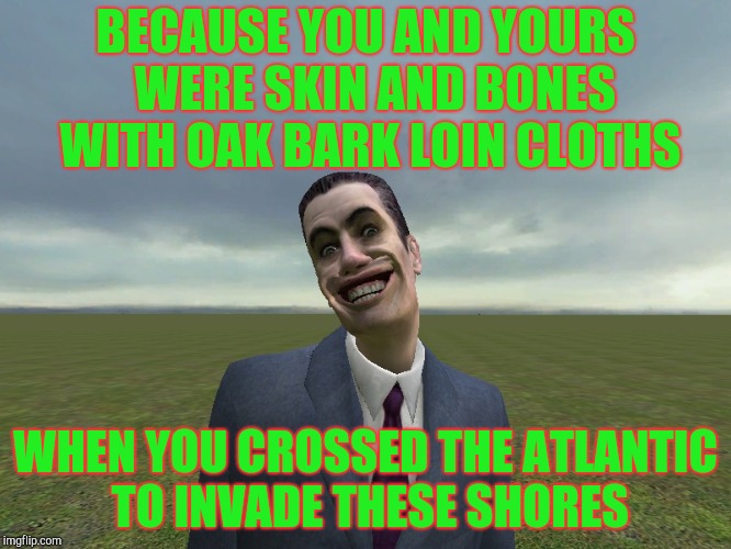 BECAUSE YOU AND YOURS  WERE SKIN AND BONES  WITH OAK BARK LOIN CLOTHS WHEN YOU CROSSED THE ATLANTIC   TO INVADE THESE SHORES | made w/ Imgflip meme maker