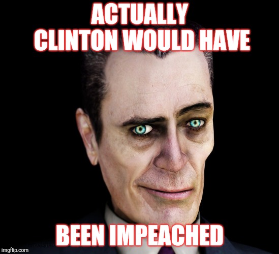 . | ACTUALLY CLINTON WOULD HAVE BEEN IMPEACHED | image tagged in g-man from half-life | made w/ Imgflip meme maker