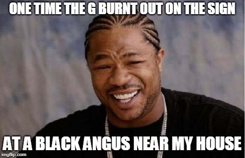 Xibit | ONE TIME THE G BURNT OUT ON THE SIGN AT A BLACK ANGUS NEAR MY HOUSE | image tagged in xibit | made w/ Imgflip meme maker