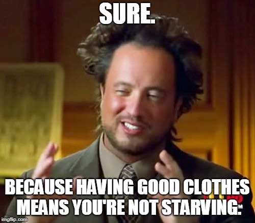 Ancient Aliens Meme | SURE. BECAUSE HAVING GOOD CLOTHES MEANS YOU'RE NOT STARVING. | image tagged in memes,ancient aliens | made w/ Imgflip meme maker