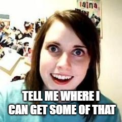 Crazy Girlfriend | TELL ME WHERE I CAN GET SOME OF THAT | image tagged in crazy girlfriend | made w/ Imgflip meme maker