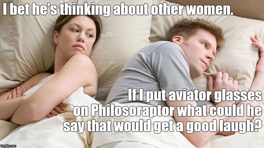I bet he's thinking about imgflip. I bet he's trying to think of a gag that can't miss the page 1. Poor Douglie.  | I bet he's thinking about other women. If I put aviator glasses on Philosoraptor what could he say that would get a good laugh? | image tagged in i bet he's thinking about other women,other women versus imgflip,which would win,in your head,in your heart,douglie | made w/ Imgflip meme maker