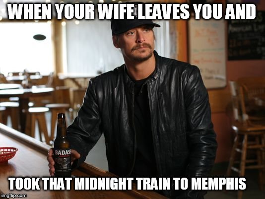 KID ROCK | WHEN YOUR WIFE LEAVES YOU AND; TOOK THAT MIDNIGHT TRAIN TO MEMPHIS | image tagged in kid rock | made w/ Imgflip meme maker