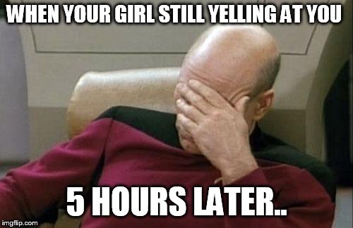 Captain Picard Facepalm Meme | WHEN YOUR GIRL STILL YELLING AT YOU; 5 HOURS LATER.. | image tagged in memes,captain picard facepalm | made w/ Imgflip meme maker