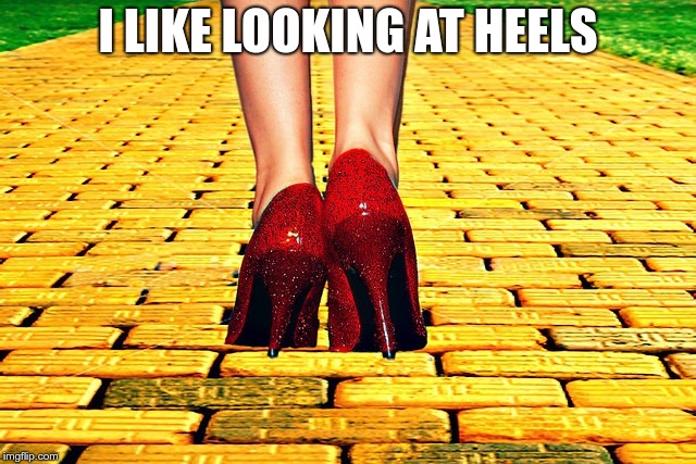 Dorothy Wizard of Oz Red Heels | I LIKE LOOKING AT HEELS | image tagged in dorothy wizard of oz red heels | made w/ Imgflip meme maker