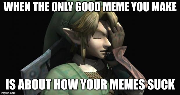 Link Facepalm | WHEN THE ONLY GOOD MEME YOU MAKE IS ABOUT HOW YOUR MEMES SUCK | image tagged in link facepalm | made w/ Imgflip meme maker