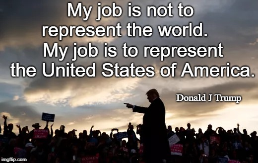 Trump's Real Job | My job is not to represent the world.    My job is to represent the United States of America. Donald J Trump | image tagged in donald trump,represent america,maga | made w/ Imgflip meme maker